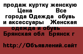 продаж куртку женскую › Цена ­ 1 500 - Все города Одежда, обувь и аксессуары » Женская одежда и обувь   . Брянская обл.,Брянск г.